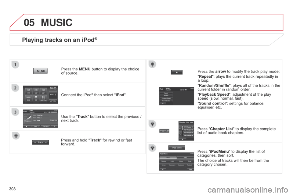 Citroen C4 AIRCROSS RHD 2017 1.G Owners Manual 05
308
Playing tracks on an iPod®
Connect the iPod® then select "iPod".
Press the MENU button to display the choice 
of
 
source.
Use the "Track" button to select the previous / 
next track.
MUSIC
P