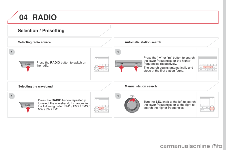 Citroen C4 AIRCROSS RHD 2017 1.G Owners Manual 04
319
RADIO
Selecting radio sourcePress the RADIO button to switch on
the radio.
Press the RADIO button repeatedly
to select the waveband; it changes in
the following order: FM1
/ FM2 / FM3 Citroen C4 AIRCROSS RHD 2017 1.G Owners Manual 04
319
RADIO
Selecting radio sourcePress the RADIO button to switch on
the radio.
Press the RADIO button repeatedly
to select the waveband; it changes in
the following order: FM1
/ FM2 / FM3