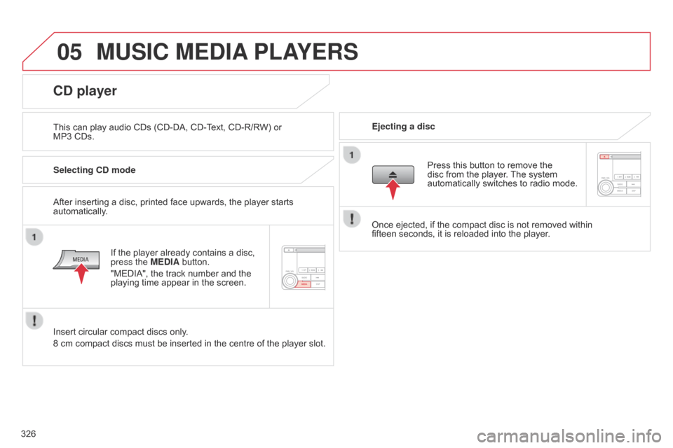 Citroen C4 AIRCROSS RHD 2017 1.G Owners Manual 05
326
MUSIC MEDIA PLAYERS
This can play audio CDs (CD-DA, CD-Text, CD-R/RW) or 
MP3
  CDs. Ejecting a disc
CD player
Selecting CD mode
If the player already contains a disc, 
press the MEDIA button.
