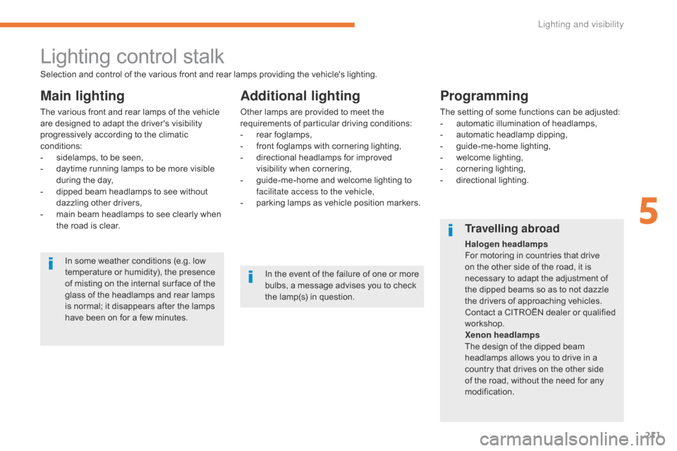 Citroen GRAND C4 PICASSO 2017 2.G Owners Manual 211
C4-Picasso-II_en_Chap05_eclairage-visibilite_ed02-2016
Lighting control stalk
Main lighting
The various front and rear lamps of the vehicle 
are designed to adapt the drivers visibility 
progress