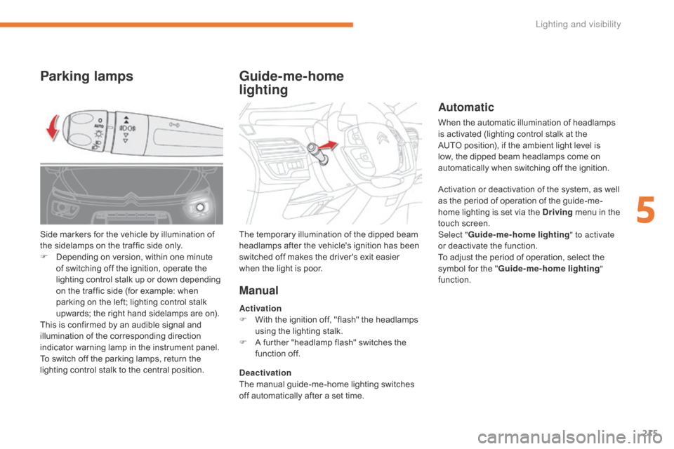 Citroen GRAND C4 PICASSO 2017 2.G Owners Guide 215
C4-Picasso-II_en_Chap05_eclairage-visibilite_ed02-2016
Automatic
When the automatic illumination of headlamps 
is activated (lighting control stalk at the 
AUTO position), if the ambient light lev