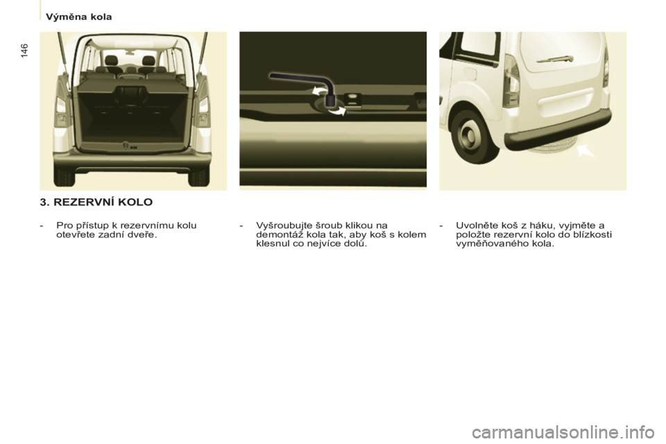 CITROEN BERLINGO MULTISPACE 2014 Návod na použití (in Czech) Výměna kola
Berlingo-2-VP-papier_cs_Chap07_Aide rapide_ed01-2014
146
3. REZERVNÍ KOLO
- Vyšroubujte šroub klikou na demontáž kola tak, aby koš s kolem
klesnul co nejvíce dolů. CITROEN BERLINGO MULTISPACE 2014 Návod na použití (in Czech) Výměna kola
Berlingo-2-VP-papier_cs_Chap07_Aide rapide_ed01-2014
146
3. REZERVNÍ KOLO
- Vyšroubujte šroub klikou na demontáž kola tak, aby koš s kolem
klesnul co nejvíce dolů.