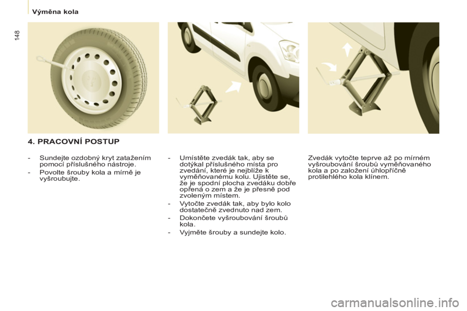 CITROEN BERLINGO MULTISPACE 2013  Návod na použití (in Czech) 148
   
 
Výměna kola  
 
 
 
4. PRACOVNÍ POSTUP 
 
 
-  Umístěte zvedák tak, aby se 
dotýkal příslušného místa pro 
zvedání, které je nejblíže k 
vyměňovanému kolu. Ujistěte se, 