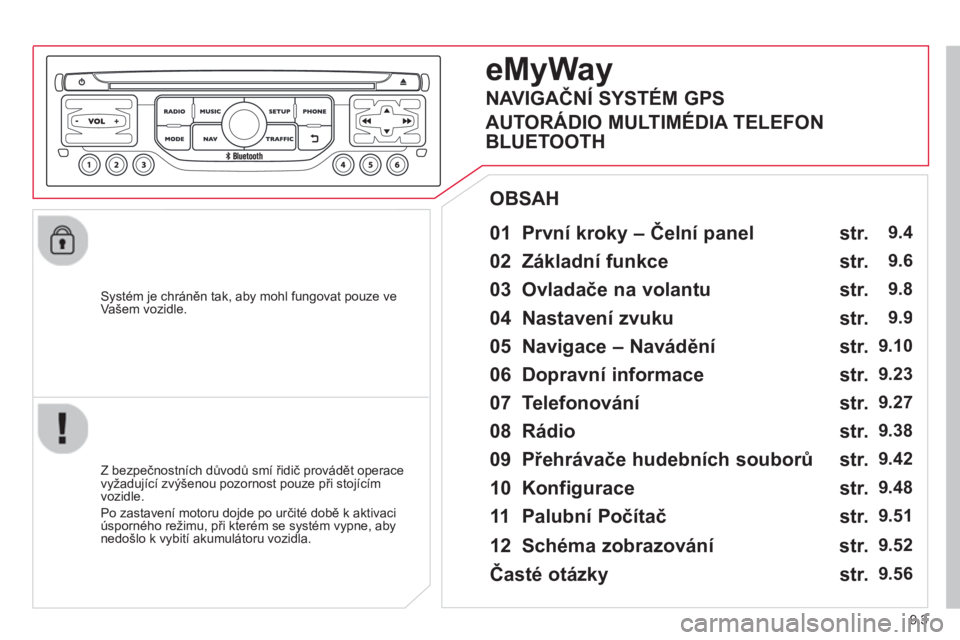 CITROEN BERLINGO MULTISPACE 2013  Návod na použití (in Czech) 9.3
   
Systém je chráněn tak, aby mohl fungovat pouze ve Vašem vozidle.
 
 
01  První kroky – Čelní panel    
 
 
Z bezpečnostních důvodů smí řidič provádět operace 
vyžadující z