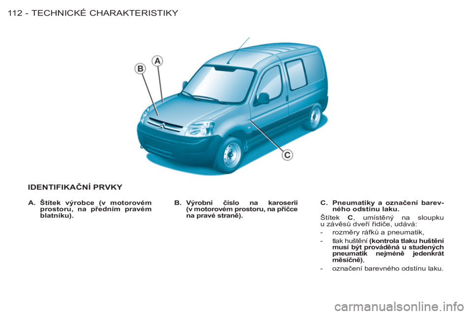CITROEN BERLINGO FIRST 2011 Návod na použití (in Czech) TECHNICKÉ CHARAKTERISTIKY
11 2 -
IDENTIFIKAČNÍ PRVKY
B. Výrobní číslo na karoserii
(v motorovém prostoru, na příčce
na pravé straně).
C. Pneumatiky a označení barev-
n CITROEN BERLINGO FIRST 2011 Návod na použití (in Czech) TECHNICKÉ CHARAKTERISTIKY
11 2 -
IDENTIFIKAČNÍ PRVKY
B. Výrobní číslo na karoserii
(v motorovém prostoru, na příčce
na pravé straně).
C. Pneumatiky a označení barev-
n