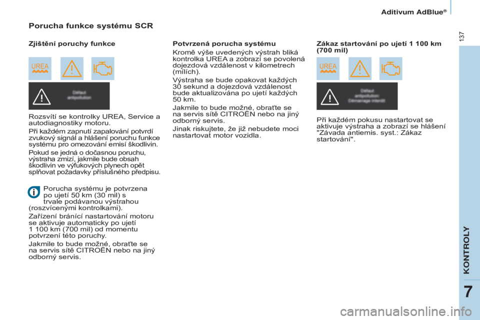 CITROEN BERLINGO ELECTRIC 2017  Návod na použití (in Czech) 137
Berlingo-2-vu_cs_Chap07_verification_ed01-2015Berlingo-2-vu_cs_Chap07_verification_ed01-2015
Porucha funkce systému SCR
rozsvítí se kontrolky urea, Service a 
autodiagnostiky motoru.
Při každ