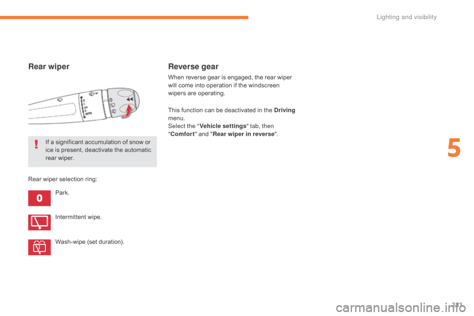 Citroen GRAND C4 PICASSO RHD 2017 2.G Owners Manual 221
Rear wiper
Park.
If a significant accumulation of snow or 
ice is present, deactivate the automatic 
rear wiper.
Intermittent wipe.
Wash-wipe (set duration).
Rear wiper selection ring:
Reverse gea