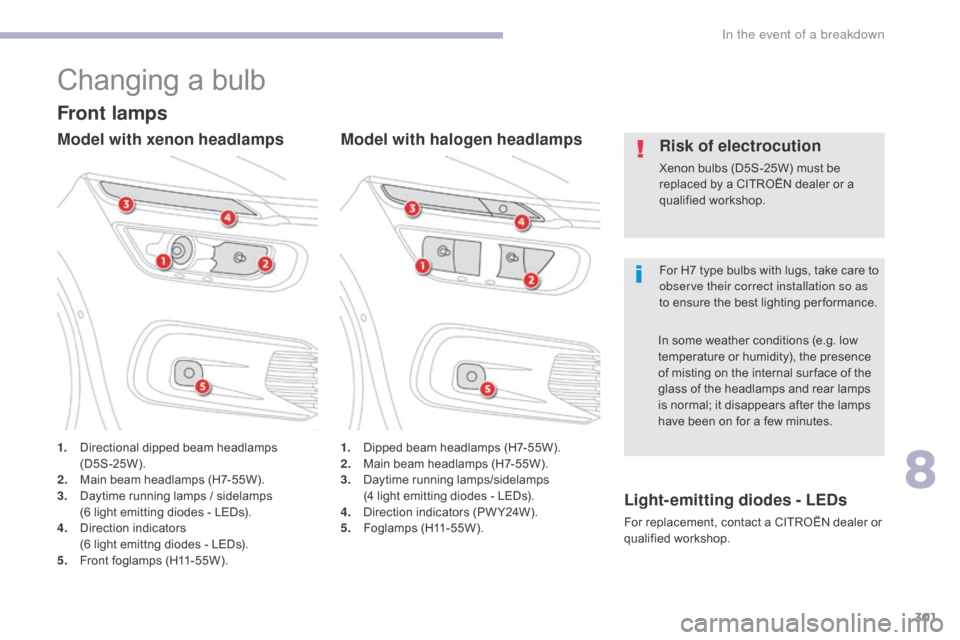 Citroen GRAND C4 PICASSO RHD 2017 2.G Owners Manual 301
Changing a bulb
For H7 type bulbs with lugs, take care to 
observe their correct installation so as 
to ensure the best lighting per formance.
Risk of electrocution
Xenon bulbs (D5S-25W) must be 
