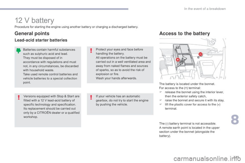 Citroen GRAND C4 PICASSO RHD 2017 2.G Owners Manual 315
12 V battery
The battery is located under the bonnet.
For access to the (+) terminal:
F 
r
 elease the bonnet using the interior lever, 
then the exterior safety catch,
F
 
r
 aise the bonnet and 