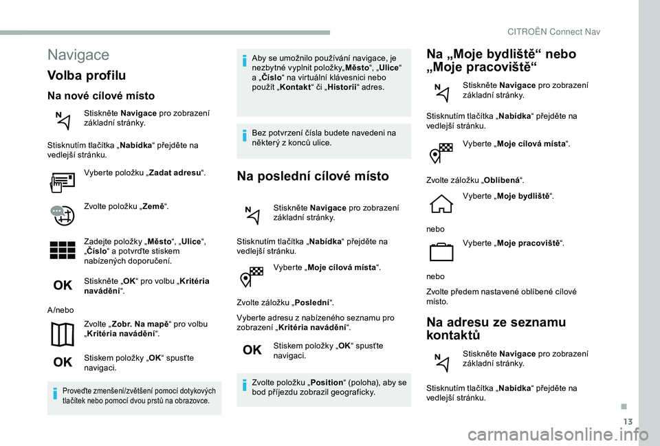 CITROEN BERLINGO VAN 2019 Návod na použití (in Czech) 13
Vyberte „Moje cílová místa “.
Zvolte záložku „ Poslední“.
Vyberte adresu z nabízeného seznamu pro
zobrazení „ Kritéria navádění “.
Stiskem položky „ OK“ spusťte
nav CITROEN BERLINGO VAN 2019 Návod na použití (in Czech) 13
Vyberte „Moje cílová místa “.
Zvolte záložku „ Poslední“.
Vyberte adresu z nabízeného seznamu pro
zobrazení „ Kritéria navádění “.
Stiskem položky „ OK“ spusťte
nav