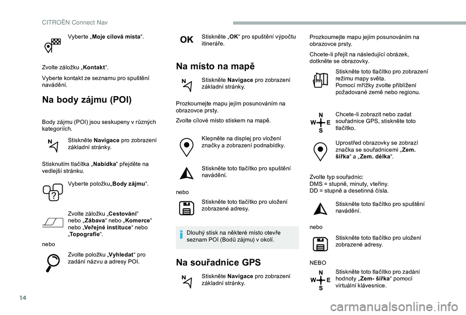 CITROEN BERLINGO VAN 2019 Návod na použití (in Czech) 14
Vyberte „Moje cílová místa “.
Zvolte záložku „ Kontakt“.
Vyberte kontakt ze seznamu pro spuštění
navádění.
Na body zájmu (POI)
Body zájmu (POI) jsou seskupeny v různých
kat CITROEN BERLINGO VAN 2019 Návod na použití (in Czech) 14
Vyberte „Moje cílová místa “.
Zvolte záložku „ Kontakt“.
Vyberte kontakt ze seznamu pro spuštění
navádění.
Na body zájmu (POI)
Body zájmu (POI) jsou seskupeny v různých
kat
