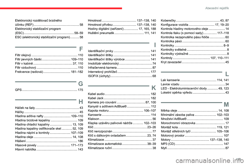 CITROEN C3 2020 Návod na použití (in Czech) 193
Abecední rejstřík
Elektronický rozdělovač brzdného
účinku (REF)
58
Elektronický stabilizační program
(ESC)
58–59
ESC (elektronický stabilizační program)
58
F
F CITROEN C3 2020 Návod na použití (in Czech) 193
Abecední rejstřík
Elektronický rozdělovač brzdného
účinku (REF)
58
Elektronický stabilizační program
(ESC)
58–59
ESC (elektronický stabilizační program)
58
F
F