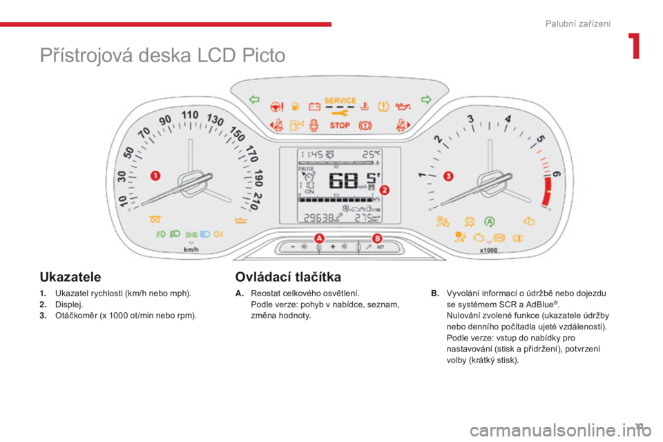 CITROEN C3 2017  Návod na použití (in Czech) 11
B618 _cs_Chap01_instruments- de-bord_ed01-2016
Přístrojová deska LCD Picto
1. Ukazatel rychlosti (km/h nebo mph).
2. D
isplej.
3.
 O

táčkoměr (x 1000 ot /min nebo rpm).
Ukazatele Ovládací 