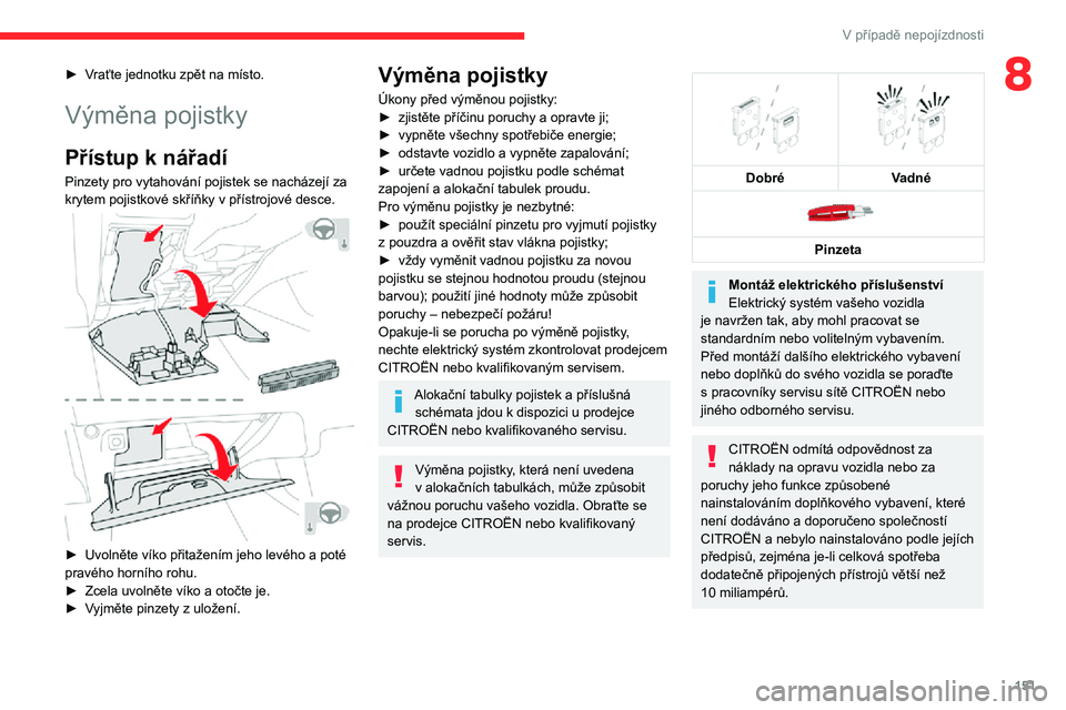 CITROEN C3 AIRCROSS 2021  Návod na použití (in Czech) 151
V případě nepojízdnosti
8► Vraťte jednotku zpět na místo.
Výměna pojistky
Přístup k nářadí
Pinzety pro vytahování pojistek se nacházejí za 
krytem pojistkové skříňky v př