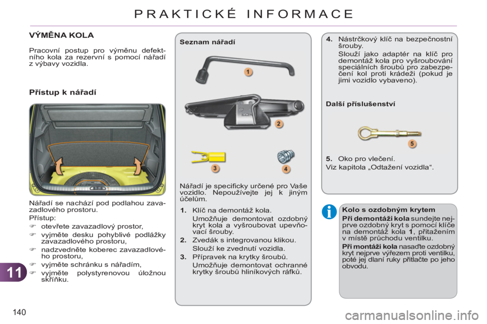 CITROEN C3 PICASSO 2012  Návod na použití (in Czech) 11
140
PRAKTICKÉ INFORMACE
VÝMĚNA KOLA 
 
Nářadí se nachází pod podlahou zava-
zadlového prostoru. 
  Přístup: 
   
 
�) 
 otevřete zavazadlový prostor, 
   
�) 
 vyjměte desku pohybliv