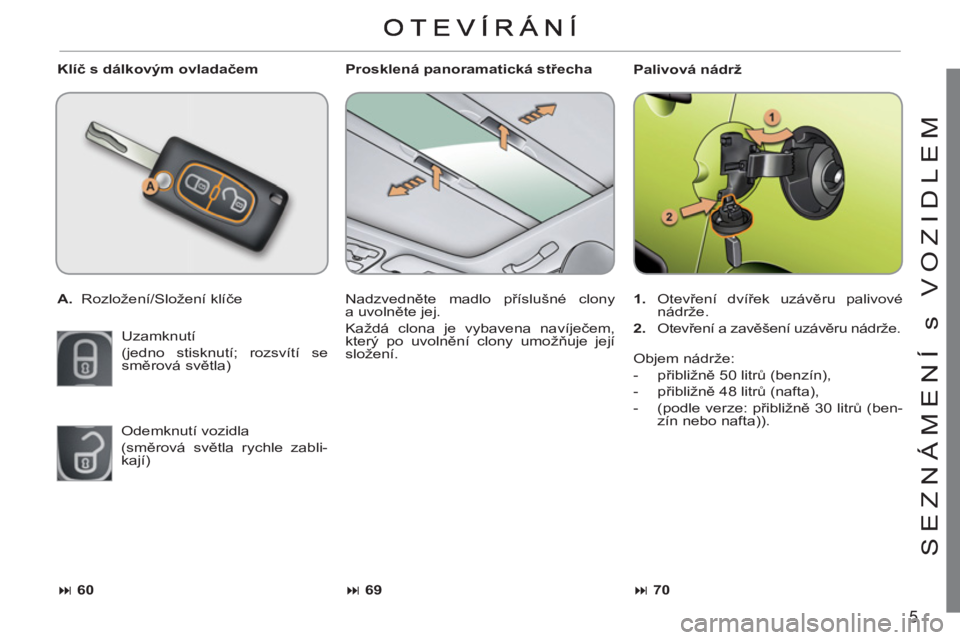 CITROEN C3 PICASSO 2012  Návod na použití (in Czech) 5
S
EZNÁMENÍ s VOZIDLEM
   
Klíč s dálkovým ovladačem 
   
 
A. 
 Rozložení/Složení klíče  
  Uzamknutí  
(jedno stisknutí; rozsvítí se 
směrová světla)    
Prosklená panoramatick