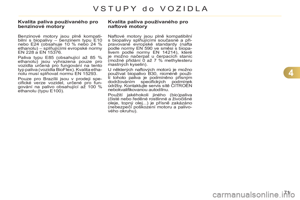 CITROEN C3 PICASSO 2012  Návod na použití (in Czech) 4
71
VSTUPY do VOZIDLA
Kvalita paliva používaného pro 
benzinové motory
   
Benzinové motory jsou plně kompati-
bilní s biopalivy – benzinem typu E10 
nebo E24 (obsahuje 10 % nebo 24 % 
ethan