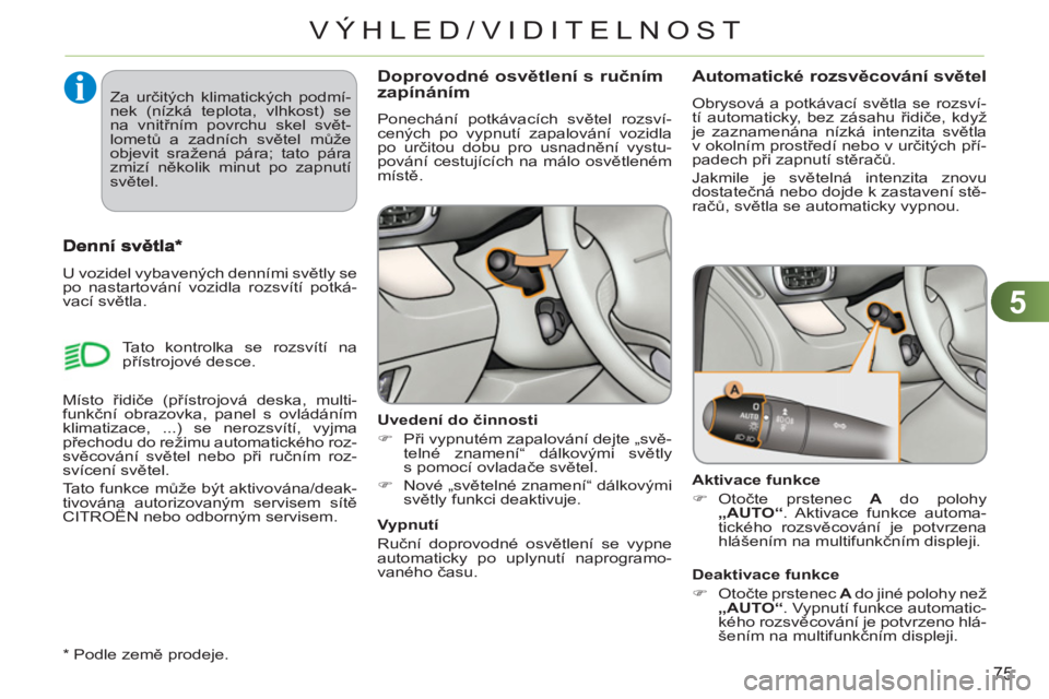 CITROEN C3 PICASSO 2012  Návod na použití (in Czech) 5
75
VÝHLED/VIDITELNOST
Doprovodné osvětlení s ručním
zapínáním
  Ponechání potkávacích světel rozsví-
cených po vypnutí zapalování vozidla 
po určitou dobu pro usnadnění vystu-
