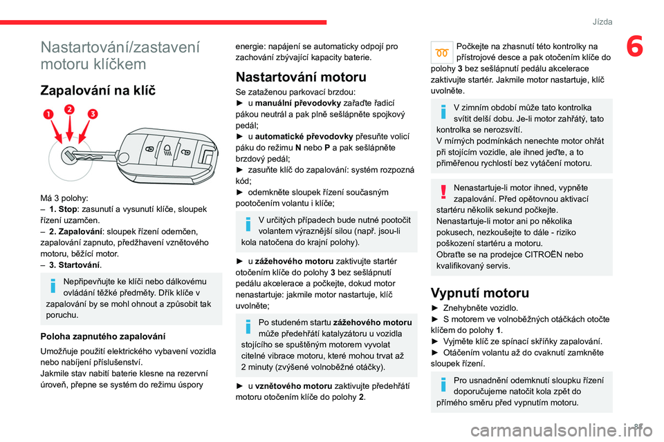 CITROEN C4 2021 Návod na použití (in Czech) 83
Jízda
6Nastartování/zastavení
motoru klíčkem
Zapalování na klíč
Má 3 polohy:
– 1. Stop: zasunutí a vysunutí klíče, sloupek
řízení uzamčen.
–
2. Zapalování : sloupek CITROEN C4 2021 Návod na použití (in Czech) 83
Jízda
6Nastartování/zastavení
motoru klíčkem
Zapalování na klíč
Má 3 polohy:
– 1. Stop: zasunutí a vysunutí klíče, sloupek
řízení uzamčen.
–
2. Zapalování : sloupek