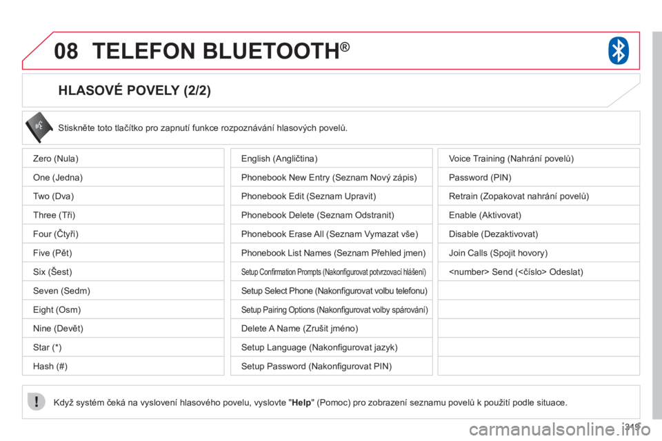 CITROEN C4 AIRCROSS 2013  Návod na použití (in Czech) 319
08TELEFON BLUETOOTH®
   
HLASOVÉ POVELY (2/2) 
 
Stiskněte toto tlačítko pro zapnutí funkce rozpoznávání hlasových povelů. 
Když systém čeká na vyslovení hlasového povelu, vyslovt