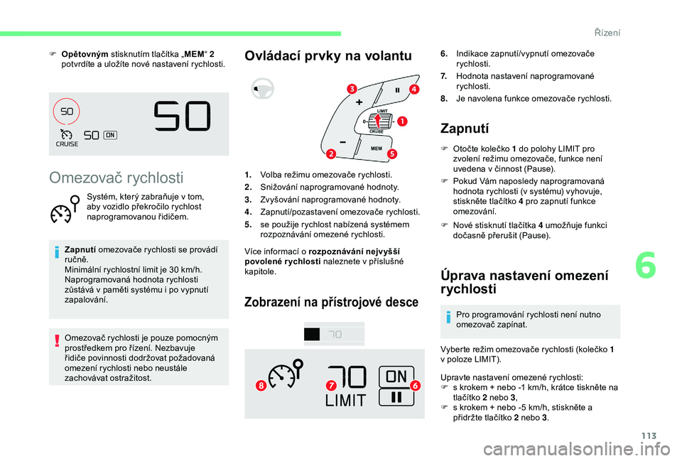 CITROEN C4 CACTUS 2019  Návod na použití (in Czech) 113
F Opětovným stisknutím tlačítka „ MEM“ 2 
potvrdíte a   uložíte nové nastavení rychlosti.
Omezovač rychlosti
Systém, který zabraňuje v tom, 
a by vozidlo překročilo rychlost 
n