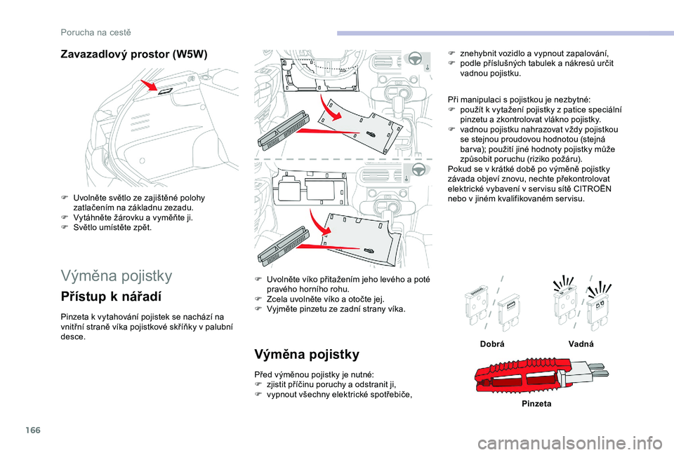 CITROEN C4 CACTUS 2019  Návod na použití (in Czech) 166
Zavazadlový prostor (W5W)
F Uvolněte světlo ze zajištěné polohy zatlačením na základnu zezadu.
F
 
V
 ytáhněte žárovku a   vyměňte ji.
F
 
S
 větlo umístěte zpět.
Výměna pojis