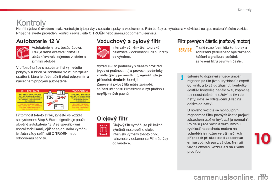CITROEN C4 CACTUS 2015  Návod na použití (in Czech) 223
C4-cactus_cs_Chap10_verifications_ed02-2014
kontroly
Autobaterie 12 V
autobaterie je tzv. bezúdržbová.i tak je třeba ověřovat čistotu a 
utažení svorek, zejména v letním a 
zimním obdo