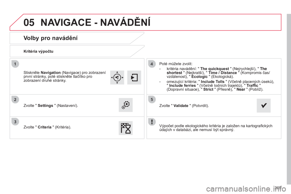 CITROEN C4 CACTUS 2015  Návod na použití (in Czech) 05
269
Volby pro navádění
Kritéria výpočtu
Zvolte " Settings " (Nastavení).
Zvolte " Criteria " (k ritéria). Poté můžete zvolit:
-
 
kritéria navádění: " The quickqu