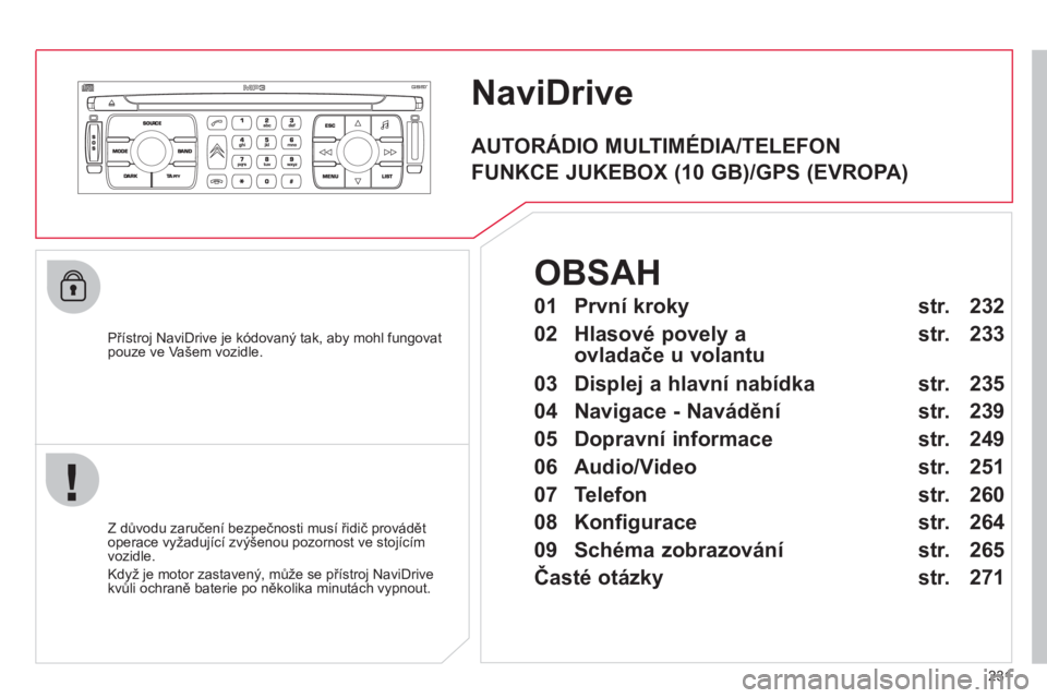 CITROEN C4 PICASSO 2013  Návod na použití (in Czech) 231
NaviDrive
   
Přístroj NaviDrive je kódovaný tak, aby mohl fungovatpouze ve Vašem vozidle.
   
Z důvodu zaručení bezpečnosti musí řidič provádět 
operace vyžadující zvýšenou poz