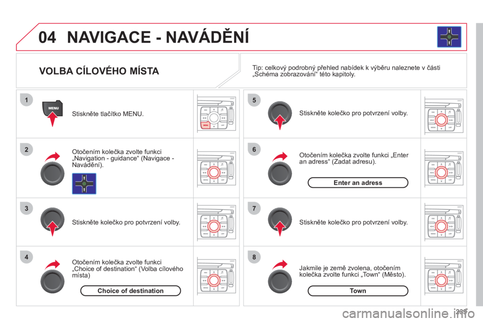 CITROEN C4 PICASSO 2013  Návod na použití (in Czech) 239
04
1
2
3
4
5
6
7
8
NAVIGACE - NAVÁDĚNÍ
 
 Stiskněte tlačítko MENU.  
   
Otočením kolečka zvolte funkci
