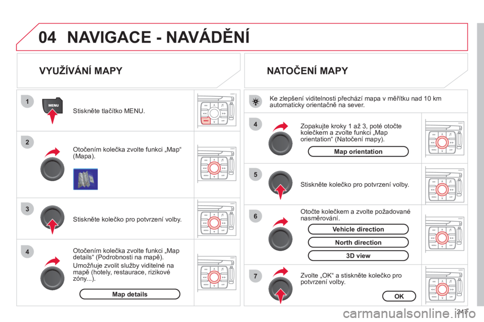 CITROEN C4 PICASSO 2013  Návod na použití (in Czech) 247
04
1
2
3
4
4
5
6
7
NAVIGACE - NAVÁDĚNÍ
 
 
 
 
 
 
 
 
 
 
VYUŽÍVÁNÍ MAPY 
 
 Otočením kolečka zvolte funkci „Map“ (Mapa).      
Stiskněte tlačítko MENU.  
   
Otočením kolečka