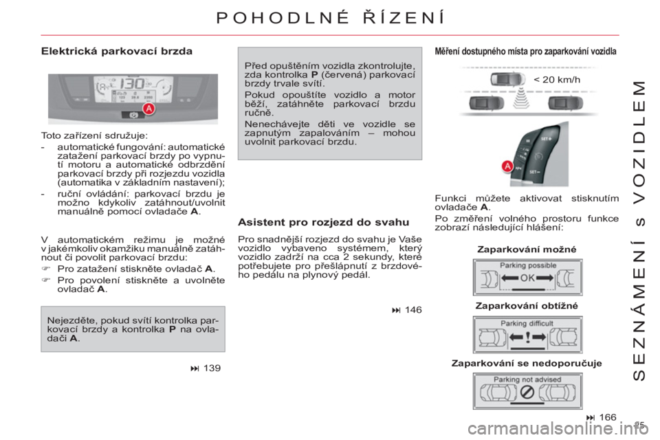 CITROEN C4 PICASSO 2013  Návod na použití (in Czech) 25 
SEZNÁMENÍ s VOZIDLEM
   
 
� 
 166  
 
 
Elektrická parkovací brzda 
 
Před opuštěním vozidla zkontrolujte, 
zda kontrolka  P 
 (červená) parkovací 
brzdy trvale svítí. 
  Pokud opou