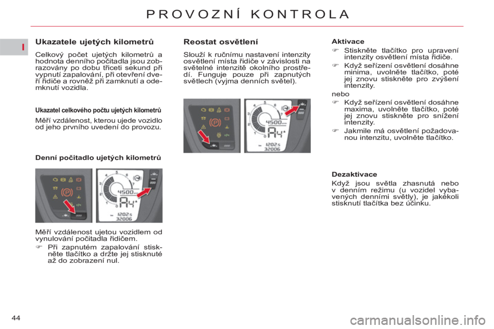 CITROEN C4 PICASSO 2013  Návod na použití (in Czech) I
44
PROVOZNÍ KONTROLA
   
 
 
 
 
 
 
 
 
 
 
 
Ukazatele ujetých kilometrů 
 
Celkový počet ujetých kilometrů a 
hodnota denního počitadla jsou zob-
razovány po dobu třiceti sekund při 
