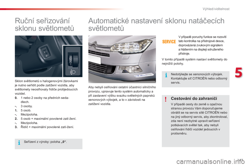 CITROEN C5 2015  Návod na použití (in Czech) 147
C5_cs_Chap05_visibilite_ed01-2014
ruční seřizování 
sk lonu světlometů
Sklon světlometů s halogenovými žárovkami 
je nutno seřídit podle zatížení vozidla, aby 
světlomety neoslň
