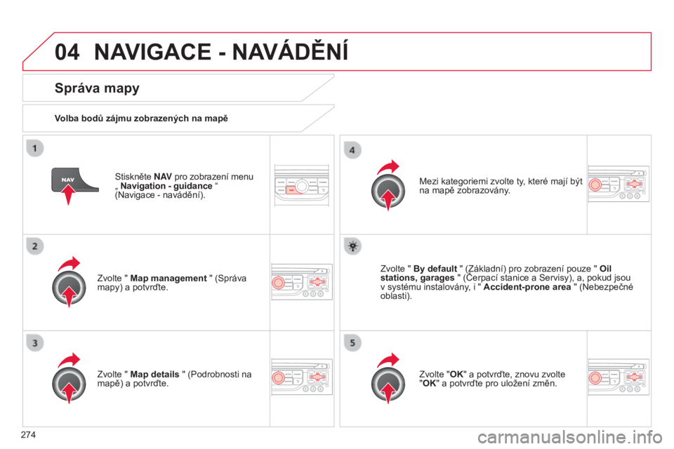 CITROEN C5 2015  Návod na použití (in Czech) 04
274
C5_cs_Chap11b_rt6-2-8_ed01-2014
Stiskněte N AV pro zobrazení menu   
„ Navigation - guidance “   
(Navigace - navádění).
Správa mapy
Volba bodů zájmu zobrazených na mapě
Zvolte &#