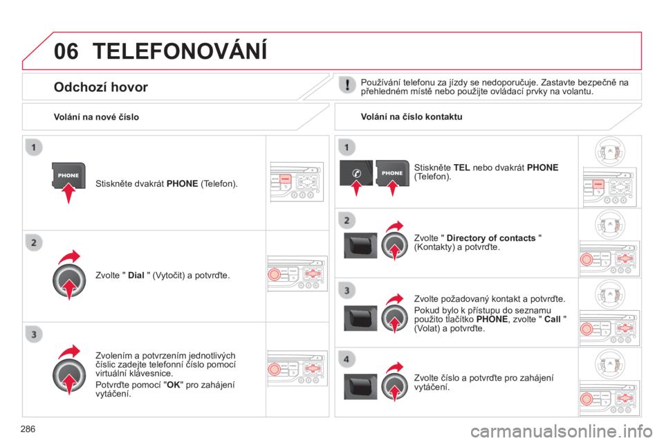CITROEN C5 2015  Návod na použití (in Czech) 06
286
C5_cs_Chap11b_rt6-2-8_ed01-2014
TELEFONOVÁNÍ
Stiskněte dvakrát PHONE (telefon).
Zvolte " Dial " (
vytočit) a potvrďte. Zvolte " Directory of contacts " 
(
kontakty) a potv