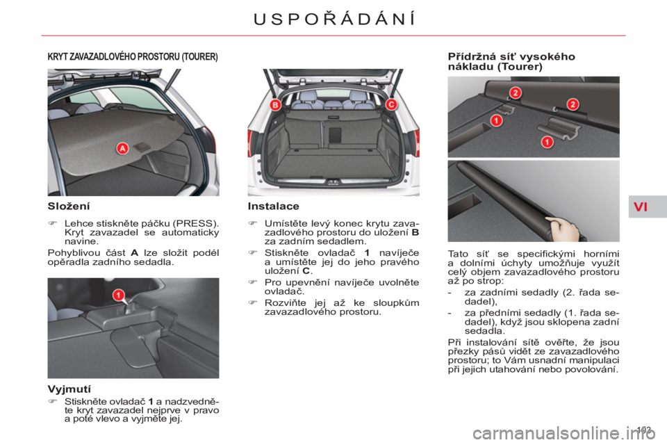 CITROEN C5 2014  Návod na použití (in Czech) VI
103 
USPOŘÁDÁNÍ
KRYT ZAVAZADLOVÉHO PROSTORU (TOURER)
 
 
Složení 
 
 
 
�) 
 Lehce stiskněte páčku (PRESS). 
Kryt zavazadel se automaticky 
navine.  
  Pohyblivou část  A 
 lze složit 