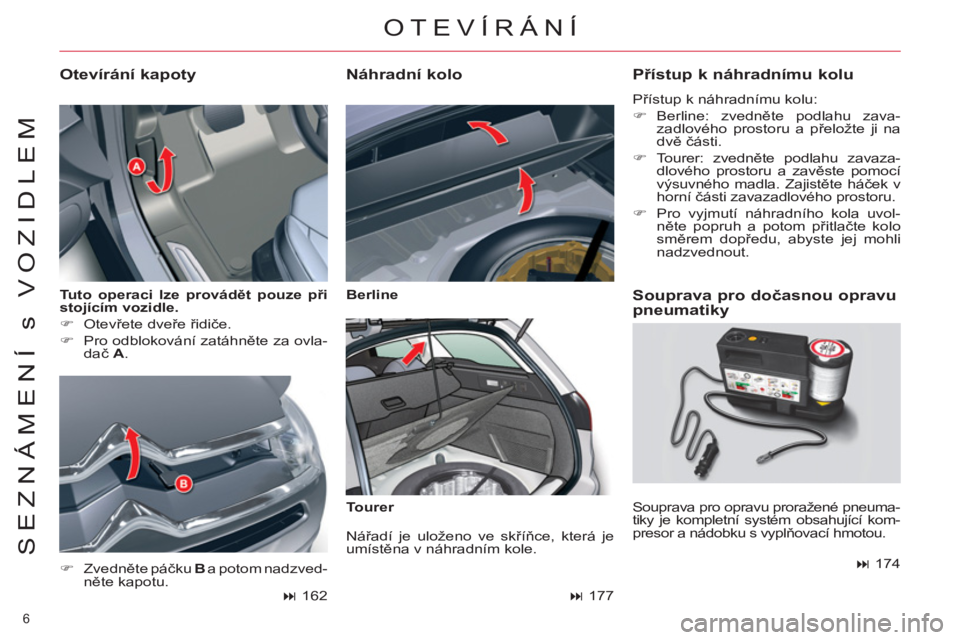 CITROEN C5 2014  Návod na použití (in Czech) 6 
SEZNÁMENÍ s VOZIDLEM
   
Tuto operaci lze provádět pouze při 
stojícím vozidle. 
 
   
 
�) 
 Otevřete dveře řidiče. 
   
�) 
  Pro odblokování zatáhněte za ovla-
dač  A 
. 
 
 
Ote