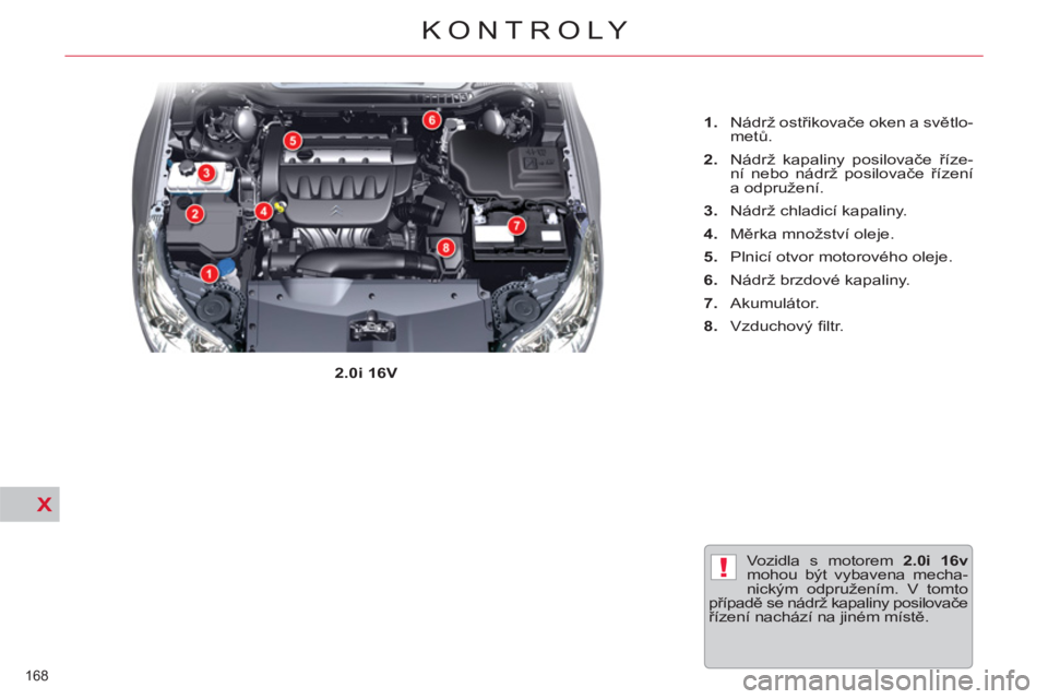 CITROEN C5 2012  Návod na použití (in Czech) X
!
168 
KONTROLY
  Vozidla s motorem  2.0i 16v 
 
mohou být vybavena mecha-
nickým odpružením. V tomto 
případě se nádrž kapaliny posilovače 
řízení nachází na jiném místě.     
2.0