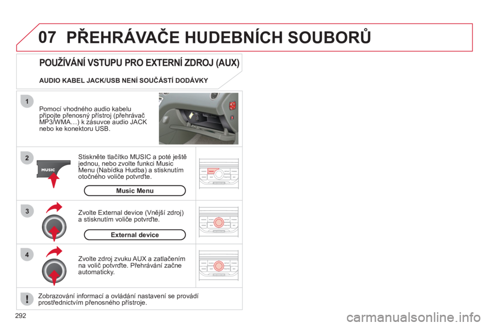 CITROEN C5 2012  Návod na použití (in Czech) 292
07
43 1
2
  PŘEHRÁVAČE HUDEBNÍCH SOUBORŮ 
 
 
Pomocí vhodného audio kabelu připojte přenosný přístroj (přehrávačMP3/WMA…) k zásuvce audio JACKnebo ke konektoru USB.  
Stiskněte 