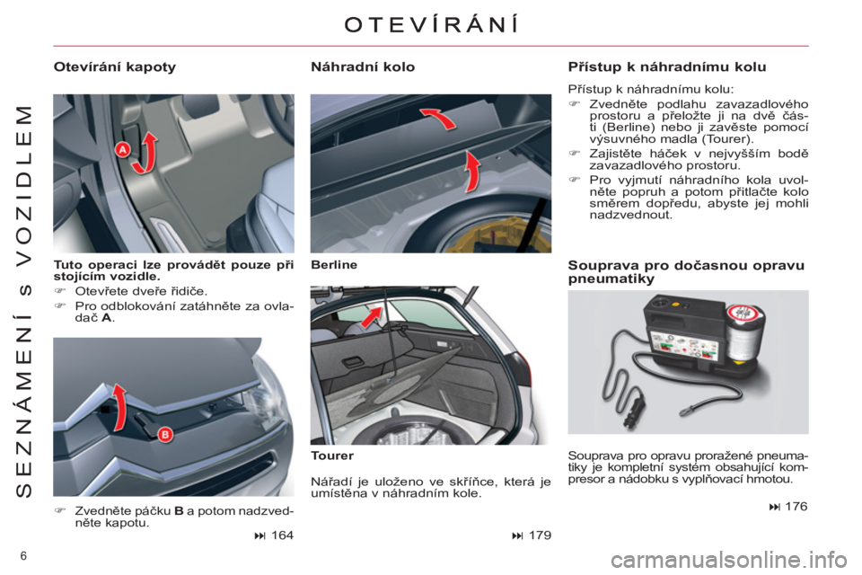 CITROEN C5 2012  Návod na použití (in Czech) 6 
SEZNÁMENÍ s VOZIDLEM
   
Tuto operaci lze provádět pouze 
  při 
 
  stojícím vozidle. 
 
   
 
�) 
 Otevřete dveře řidiče. 
   
�) 
  Pro odblokování zatáhněte za ovla-
dač  A 
. 
