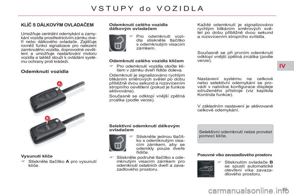 CITROEN C5 2012  Návod na použití (in Czech) IV
69 
VSTUPY do VOZIDLA
KLÍČ S DÁLKOVÝM OVLADAČEM 
 
Umožňuje centrální odemykání a zamy-
kání vozidla prostřednictvím zámku dve-
ří nebo dálkového ovladače. Zajišťuje 
rovně