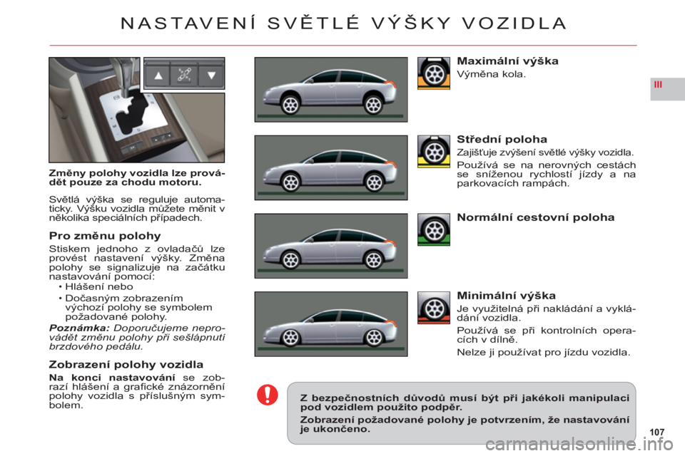 CITROEN C6 2012  Návod na použití (in Czech) 107
III
NASTAVENÍ SVĚTLÉ VÝŠKY VOZIDLA
Změny polohy vozidla lze prová-dět pouze za chodu motoru.
Světlá výška se reguluje automa-
ticky. Výšku vozidla můžete měnit vněkolika speciál