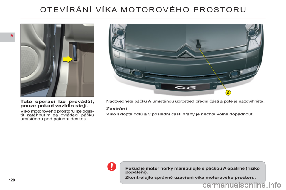 CITROEN C6 2012  Návod na použití (in Czech) 120
IV
A
Tuto operaci lze provádět,
pouze pokud vozidlo stojí.
Víko motorového prostoru lze odjis-
tit zatáhnutím za ovládací páčku
umístěnou pod palubn