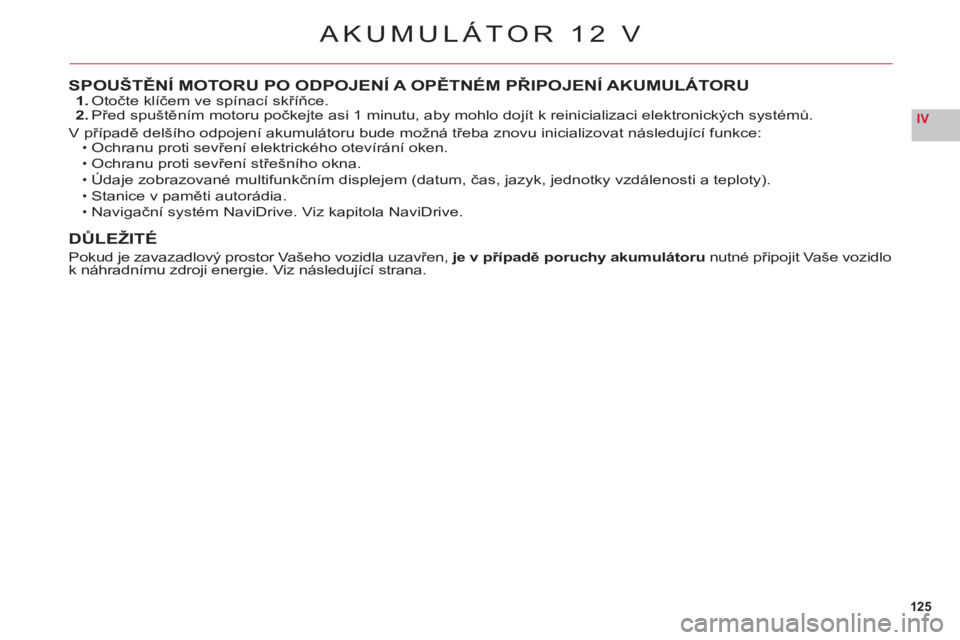 CITROEN C6 2012  Návod na použití (in Czech) 125
IV
SPOUŠTĚNÍ MOTORU PO ODPOJENÍ A OPĚTNÉM PŘIPOJENÍ AKUMULÁTORU1. Otočte klíčem ve spínací skříňce.2. Před spuštěním motoru počkejte asi 1 minutu, aby mohlo dojít k reinicia