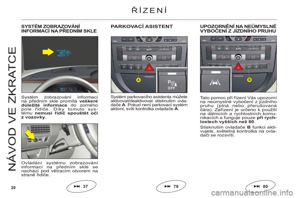 CITROEN C6 2012  Návod na použití (in Czech) 20
NÁV
O
D VE ZKRAT
CE
Systém parkovacího asistenta můžeteaktivovat/deaktivovat stisknutím ovla-dačeA. Pokud není parkovací systémaktivní, svítí kontrolka ovladačeA.
PARKOVACÍ ASISTENTU