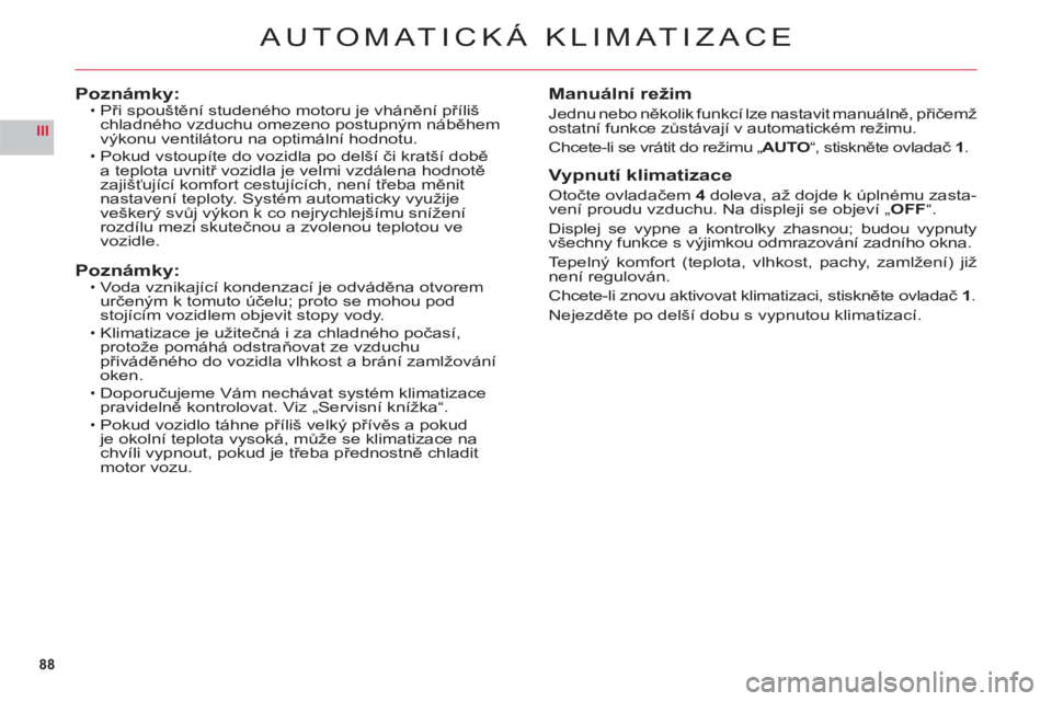 CITROEN C6 2012  Návod na použití (in Czech) 88
III
AUTOMATICKÁ KLIMATIZACE
Poznámky:Při spouštění studeného motoru je vhánění přílišchladného vzduchu omezeno postupným náběhem 
výkonu ventilátoru na optimální hodnotu.
Pokud