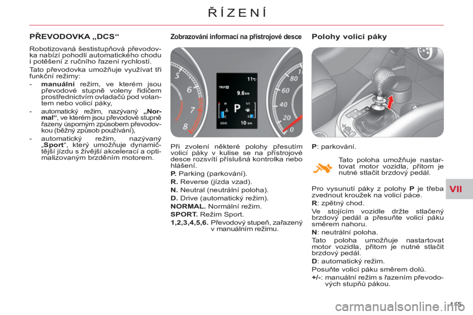 CITROEN C-CROSSER 2012  Návod na použití (in Czech) VII
ŘÍZENÍ
115 
PŘEVODOVKA „DCS“ 
 
Robotizovaná šestistupňová převodov-
ka nabízí pohodlí automatického chodu 
i potěšení z ručního řazení rychlostí. 
  Tato převodovka umo