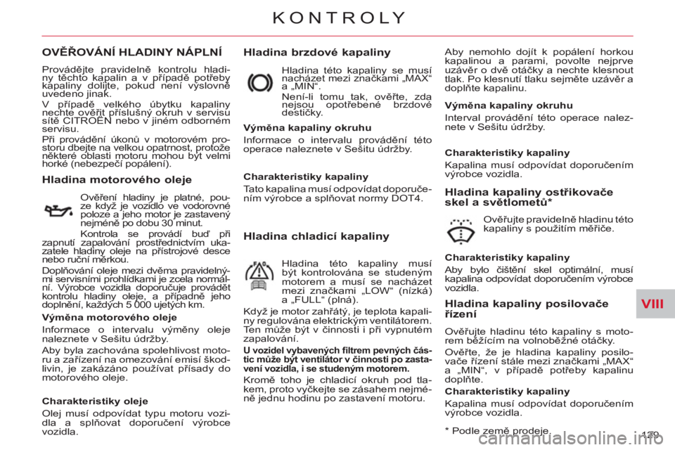 CITROEN C-CROSSER 2012  Návod na použití (in Czech) VIII
KONTROLY
129 
OVĚŘOVÁNÍ HLADINY NÁPLNÍ    
Hladina brzdové kapaliny  
Aby nemohlo dojít k popálení horkou 
kapalinou a parami, povolte nejprve 
uzávěr o dvě otáčky a nechte klesnou