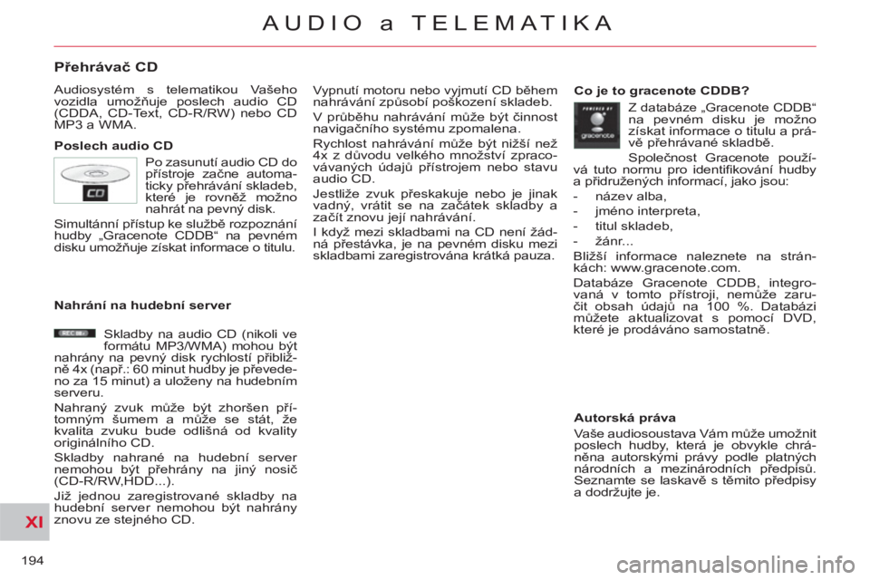 CITROEN C-CROSSER 2012  Návod na použití (in Czech) XI
194
AUDIO a TELEMATIKA
Přehrávač CD 
 
Audiosystém s telematikou Vašeho 
vozidla umožňuje poslech audio CD 
(CDDA, CD-Text, CD-R/RW) nebo CD 
MP3 a WMA. 
   
Poslech audio CD  
Vypnutí moto